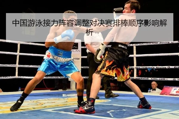 中国游泳接力阵容调整对决赛排棒顺序影响解析